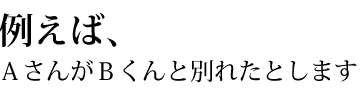 例えば、AさんがBくんと別れたとします