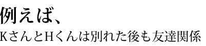 例えば、KさんとHくんは別れた後も友達関係