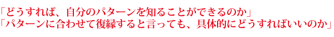 「どうすれば、自分のパターンを知ることができるのか」 「パターンに合わせて復縁すると言っても、具体的にどうすればいいのか」