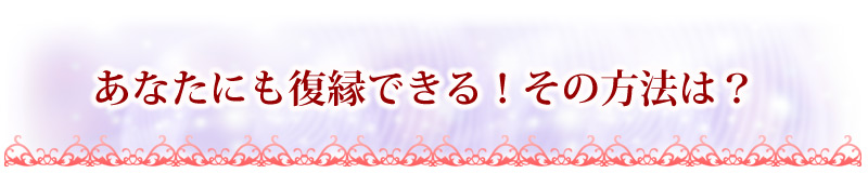 あなたにも復縁できる！その方法は？