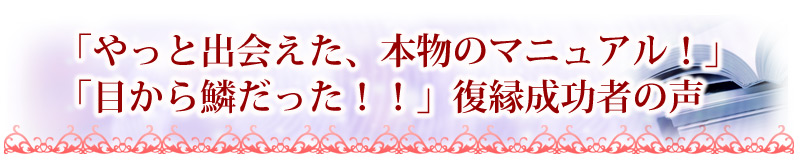 「やっと出会えた、本物のマニュアル」「目から鱗だった！！」復縁成功者の声