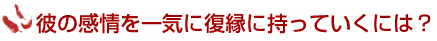 彼の感情を一気に復縁に持って行くには？