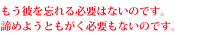 もう彼を忘れる必要はないのです。 諦めようともがく必要もないのです。