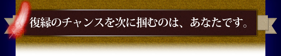 復縁のチャンスを掴むのは、あなたです。