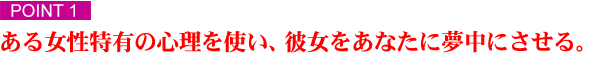 ポイント１　ある女性特有の心理を使い、彼女をあなたに夢中にさせる。 