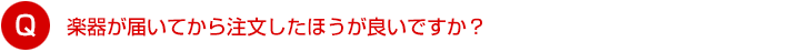 楽器が届いてから注文したほうが良いですか？