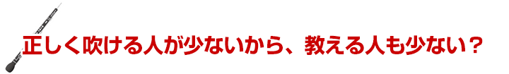 正しく吹ける人が少ないから、教える人も少ない？