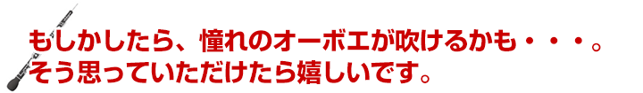 もしかしたら、憧れのオーボエが吹けるかも・・・。そう思っていただけたら嬉しいです。