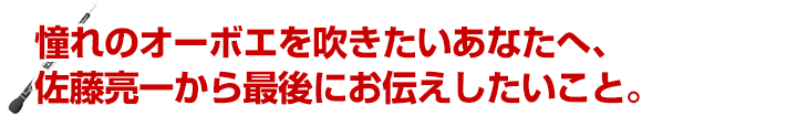 憧れのオーボエを吹きたいあなたへ、佐藤亮一から最後にお伝えしたいこと。