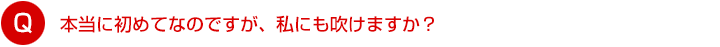 本当に初めてなのですが、私にも吹けますか？