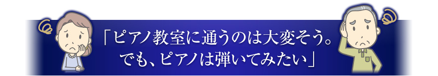 「ピアノ教室に通うのは大変そう。でも、ピアノは弾けるようになりたい」