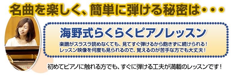 名曲を楽しく、簡単に弾ける秘密は海野式らくらくピアノレッスン。初めてピアノに触れる方でも、すぐに弾ける工夫が満載のレッスンです！