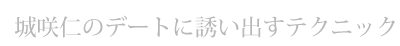 デートの誘い方　城咲仁のデートに誘い出すテクニック