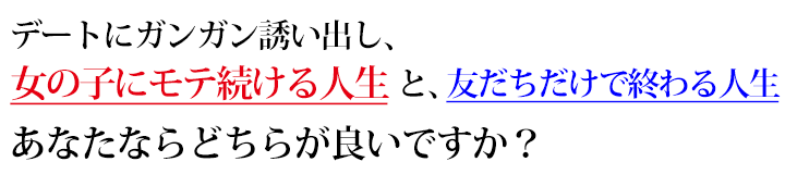 デートにガンガン誘い出し、女の子にモテ続ける人生と、メル友だけで終わる人生、あなたならどちらが良いですか？