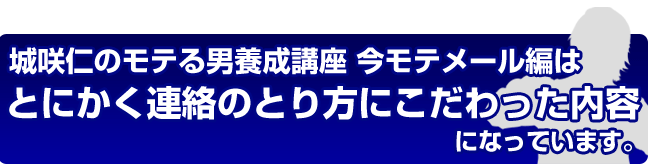 城咲仁のデートの誘い方　今モテメール編はとにかく連絡のとり方にこだわった内容になっています。