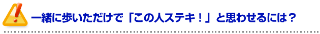 彼女の作り方を伝授！一緒に歩いただけで「この人ステキ！」と思わせるには？