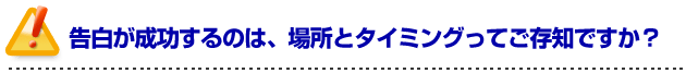 彼女の作り方を伝授！告白が成功するのは、場所とタイミングってご存知ですか？