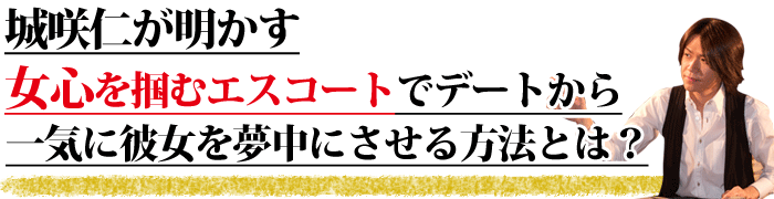 彼女の作り方：城咲仁が明かす女心を掴むエスコートで