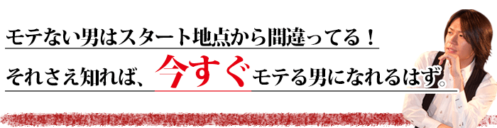 モテない男はスタート地点から間違ってる！モテる方法、そこさえ知れば今すぐモテる男になれる。