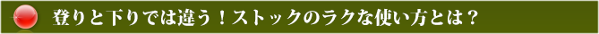 登りと下りでは違う！ストックのラクな使い方とは？