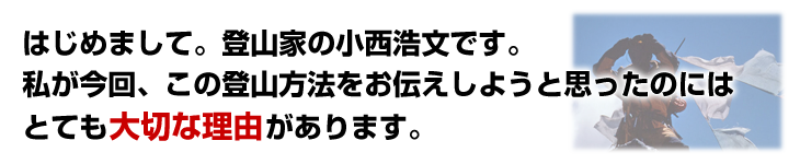 はじめまして。登山家の小西浩文です。私が今回、この登山方法をお伝えしようと思ったのにはとても大切な理由があります。