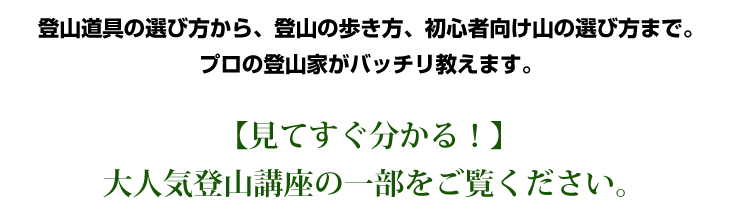 登山道具の選び方から、登山の歩き方、初心者向け山の選び方まで。プロの登山家がバッチリ教えます。プロの登山家がバッチリ教えます。【見てすぐ分かる！】　大人気登山講座の一部をご覧ください。