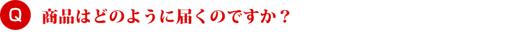 商品はどのように届くのですか？