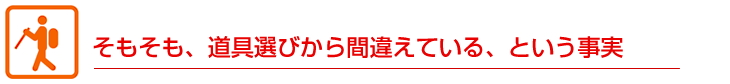 そもそも、道具選びから間違えている、という事実