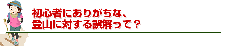 初心者にありがちな、 登山に対する誤解って？