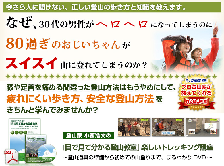 今さら人に聞けない、正しい登山の歩き方と知識を教えます。なぜ、30代の男性がヘロヘロになってしまうのに、80過ぎのおじいちゃんがスイスイ山に登れてしまうのか？　膝や足首を痛める間違った登山教室はもうやめにして、疲れにくい歩き方、安全な登山教室をきちんと学んでみませんか？　今話題沸騰！！プロ登山家が教えてくれる見る登山教室　登山家 小西浩文の『目で見て分かる登山教室』楽しいトレッキング講座～登山道具の準備から初めての山登りまで、まるわかりＤＶＤ～